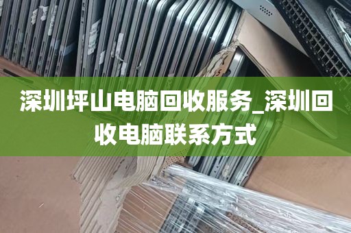 深圳坪山电脑回收服务_深圳回收电脑联系方式