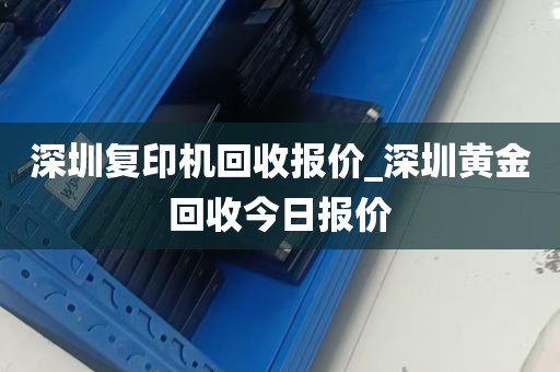 深圳复印机回收报价_深圳黄金回收今日报价