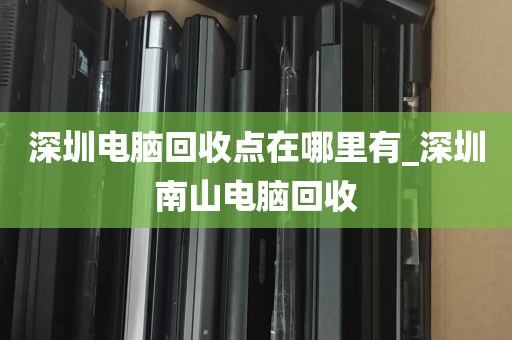 深圳电脑回收点在哪里有_深圳南山电脑回收