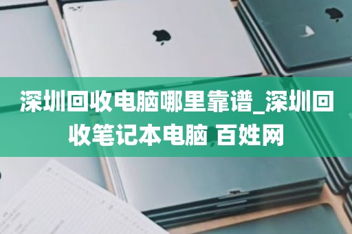 深圳回收电脑哪里靠谱_深圳回收笔记本电脑 百姓网