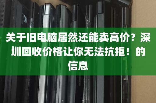 关于旧电脑居然还能卖高价？深圳回收价格让你无法抗拒！的信息