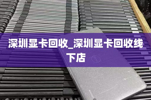 深圳显卡回收_深圳显卡回收线下店