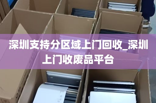 深圳支持分区域上门回收_深圳上门收废品平台