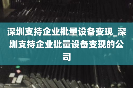 深圳支持企业批量设备变现_深圳支持企业批量设备变现的公司