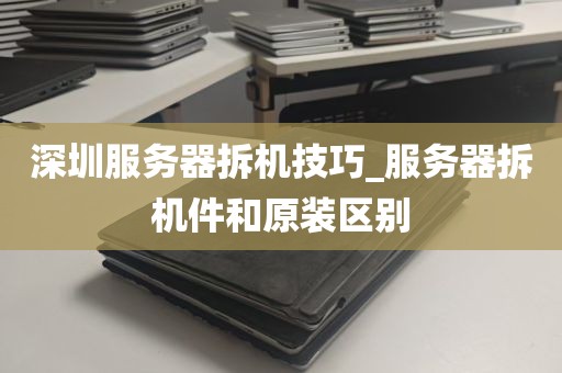 深圳服务器拆机技巧_服务器拆机件和原装区别