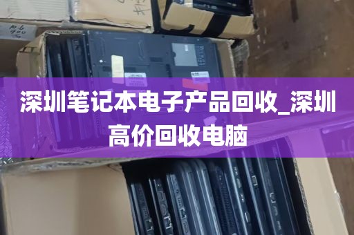 深圳笔记本电子产品回收_深圳高价回收电脑