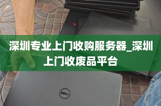 深圳专业上门收购服务器_深圳上门收废品平台