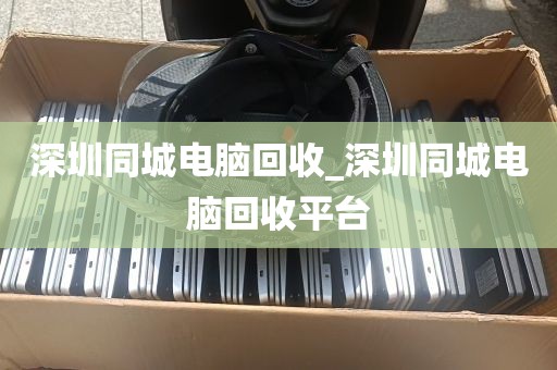 深圳同城电脑回收_深圳同城电脑回收平台
