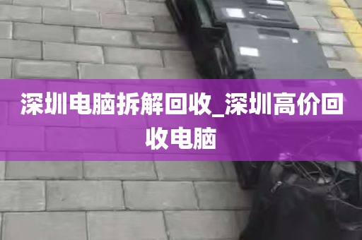 深圳电脑拆解回收_深圳高价回收电脑