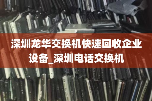 深圳龙华交换机快速回收企业设备_深圳电话交换机