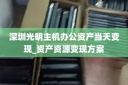 深圳光明主机办公资产当天变现_资产资源变现方案