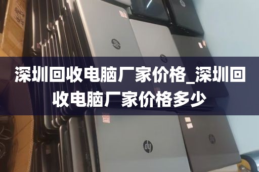 深圳回收电脑厂家价格_深圳回收电脑厂家价格多少