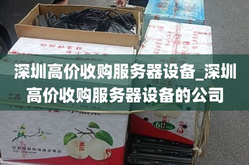 深圳高价收购服务器设备_深圳高价收购服务器设备的公司