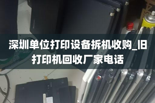 深圳单位打印设备拆机收购_旧打印机回收厂家电话
