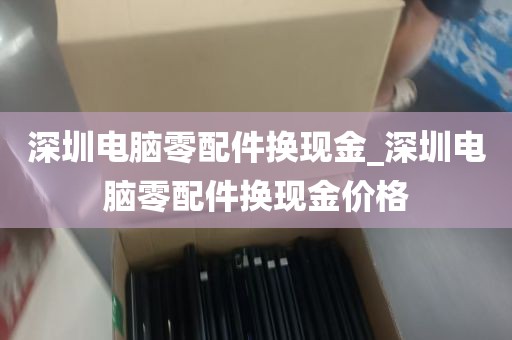 深圳电脑零配件换现金_深圳电脑零配件换现金价格