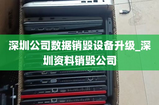深圳公司数据销毁设备升级_深圳资料销毁公司