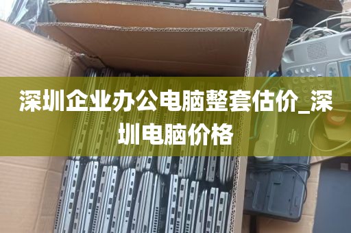 深圳企业办公电脑整套估价_深圳电脑价格
