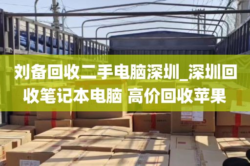 刘备回收二手电脑深圳_深圳回收笔记本电脑 高价回收苹果