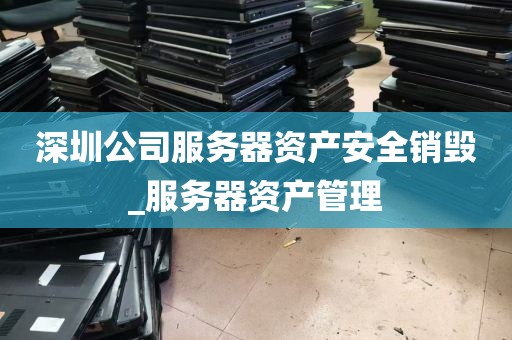 深圳公司服务器资产安全销毁_服务器资产管理