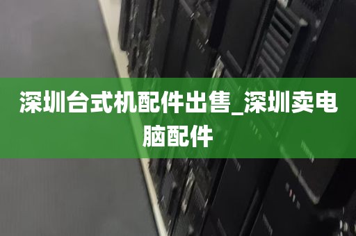 深圳台式机配件出售_深圳卖电脑配件