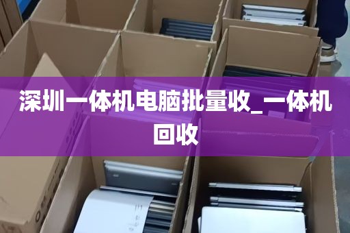 深圳一体机电脑批量收_一体机回收
