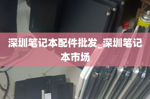 深圳笔记本配件批发_深圳笔记本市场