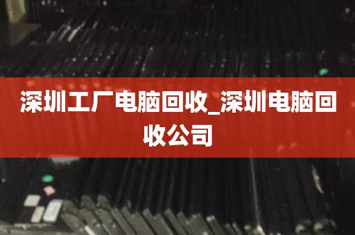 深圳工厂电脑回收_深圳电脑回收公司
