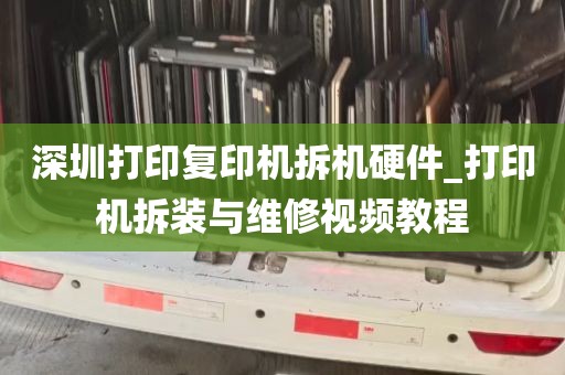 深圳打印复印机拆机硬件_打印机拆装与维修视频教程