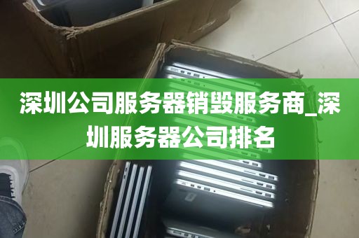 深圳公司服务器销毁服务商_深圳服务器公司排名