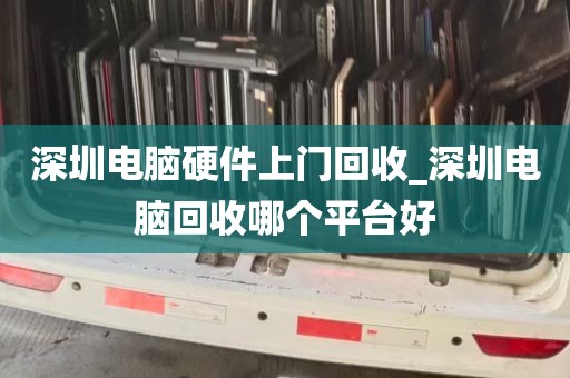 深圳电脑硬件上门回收_深圳电脑回收哪个平台好