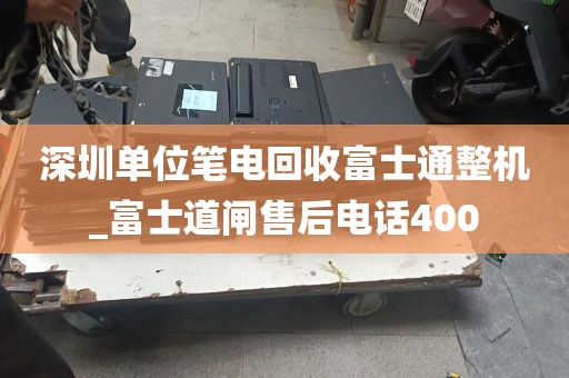 深圳单位笔电回收富士通整机_富士道闸售后电话400