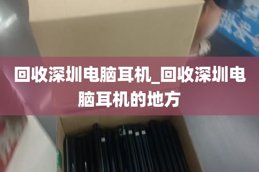 回收深圳电脑耳机_回收深圳电脑耳机的地方