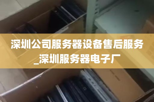 深圳公司服务器设备售后服务_深圳服务器电子厂