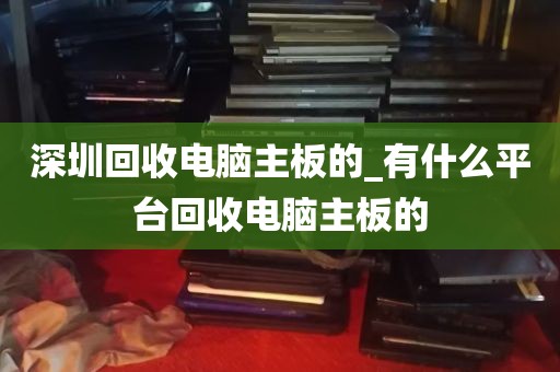 深圳回收电脑主板的_有什么平台回收电脑主板的