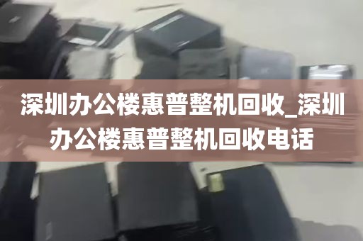 深圳办公楼惠普整机回收_深圳办公楼惠普整机回收电话