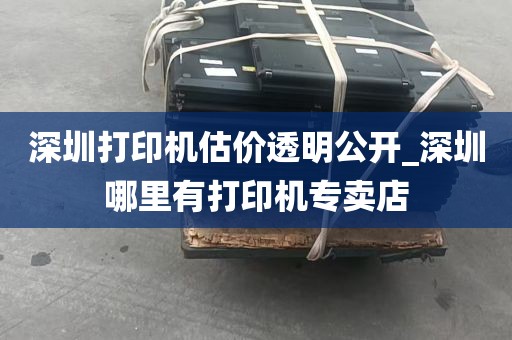 深圳打印机估价透明公开_深圳哪里有打印机专卖店