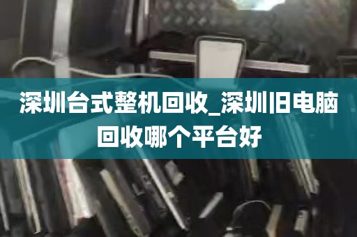 深圳台式整机回收_深圳旧电脑回收哪个平台好