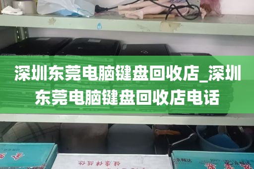 深圳东莞电脑键盘回收店_深圳东莞电脑键盘回收店电话