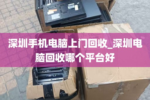 深圳手机电脑上门回收_深圳电脑回收哪个平台好