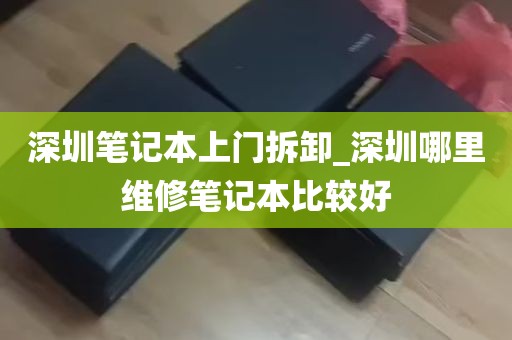 深圳笔记本上门拆卸_深圳哪里维修笔记本比较好
