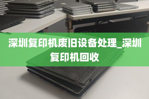 深圳复印机废旧设备处理_深圳复印机回收