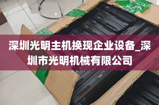 深圳光明主机换现企业设备_深圳市光明机械有限公司