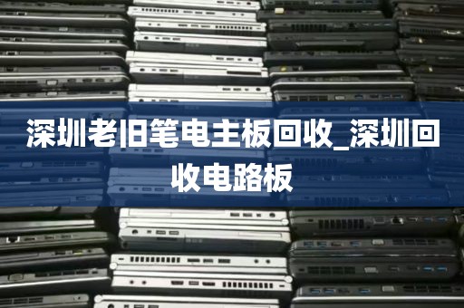 深圳老旧笔电主板回收_深圳回收电路板