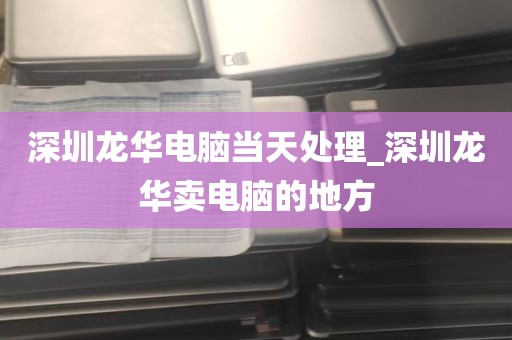 深圳龙华电脑当天处理_深圳龙华卖电脑的地方
