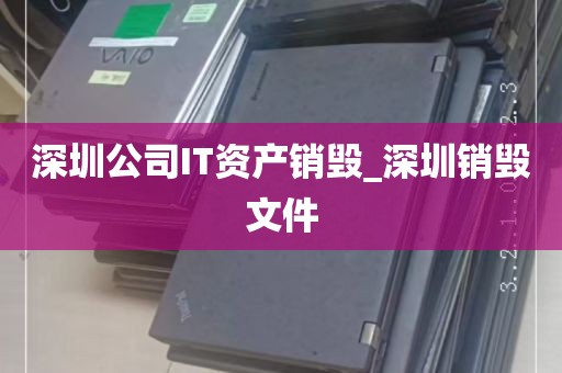深圳公司IT资产销毁_深圳销毁文件