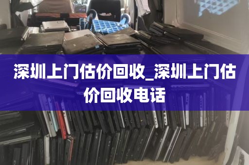 深圳上门估价回收_深圳上门估价回收电话