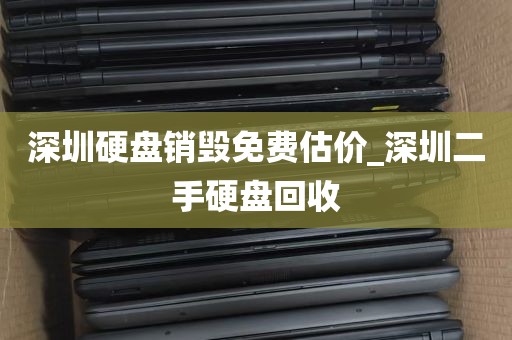 深圳硬盘销毁免费估价_深圳二手硬盘回收