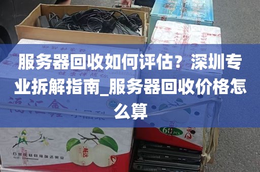 服务器回收如何评估？深圳专业拆解指南_服务器回收价格怎么算