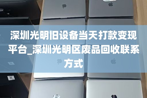 深圳光明旧设备当天打款变现平台_深圳光明区废品回收联系方式