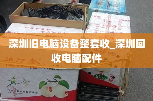 深圳旧电脑设备整套收_深圳回收电脑配件